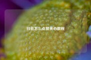 抖音怎么点赞黄心教程