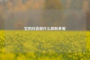 女的抖音做什么吸粉多呢